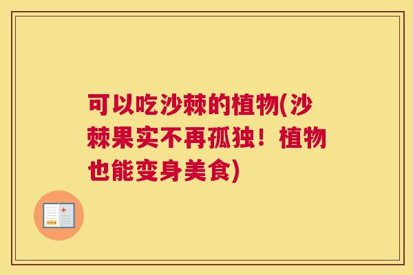 可以吃沙棘的植物(沙棘果实不再孤独！植物也能变身美食)