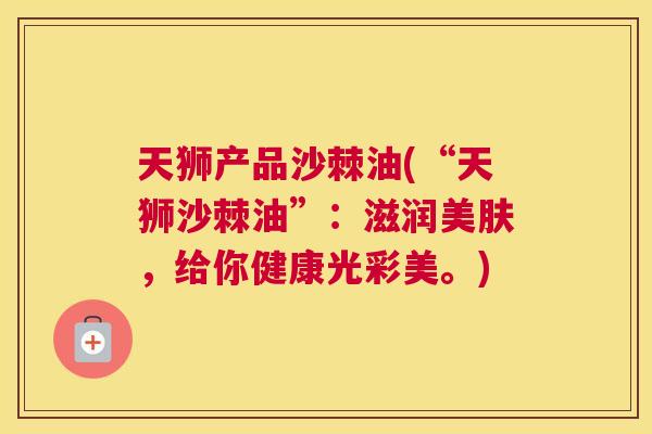 天狮产品沙棘油(“天狮沙棘油”:滋润美肤,给你健康光彩美。)