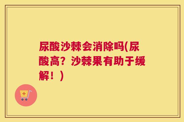 尿酸沙棘会消除吗(尿酸高?沙棘果有助于缓解!) 尿酸沙棘会消除吗(尿酸高?沙棘果有助于缓解!)
