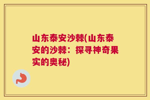山东泰安沙棘(山东泰安的沙棘:探寻神奇果实的奥秘) 山东泰安沙棘(山东泰安的沙棘:探寻神奇果实的奥秘)