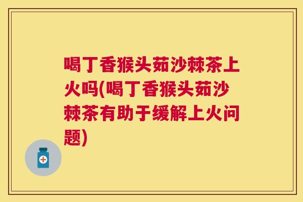 喝丁香猴头茹沙棘茶上火吗(喝丁香猴头茹沙棘茶有助于缓解上火问题) 喝丁香猴头茹沙棘茶上火吗(喝丁香猴头茹沙棘茶有助于缓解上火问题)