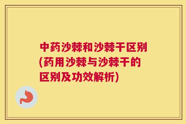 沙棘和沙棘干区别(药用沙棘与沙棘干的区别及功效解析)