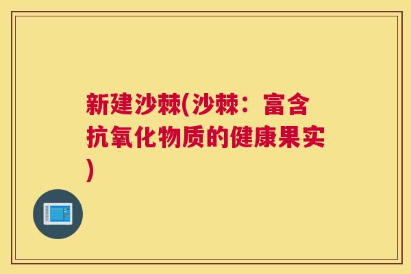 新建沙棘(沙棘：富含抗氧化物质的健康果实)
