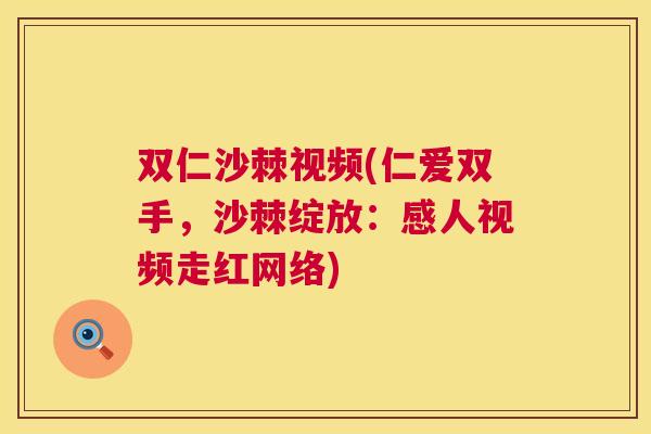 双仁沙棘视频(仁爱双手,沙棘绽放:感人视频走红网络)