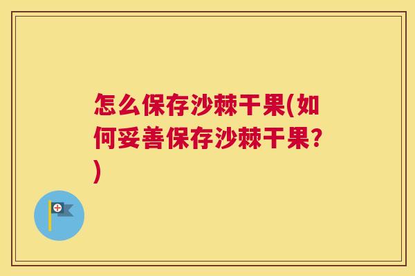 怎么保存沙棘干果(如何妥善保存沙棘干果？)