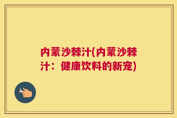 内蒙沙棘汁(内蒙沙棘汁：健康饮料的新宠)