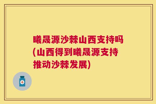 曦晟源沙棘山西支持吗(山西得到曦晟源支持推动沙棘发展)