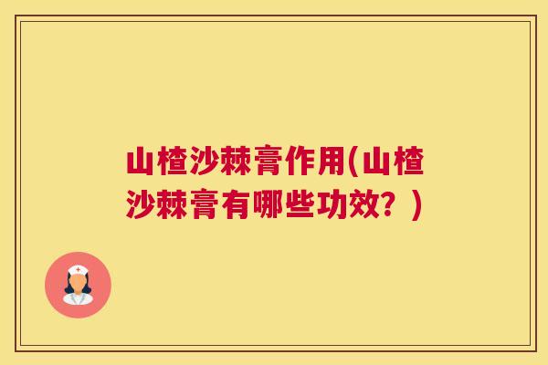 山楂沙棘膏作用(山楂沙棘膏有哪些功效?)