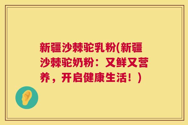 新疆沙棘驼乳粉(新疆沙棘驼奶粉：又鲜又营养，开启健康生活！)