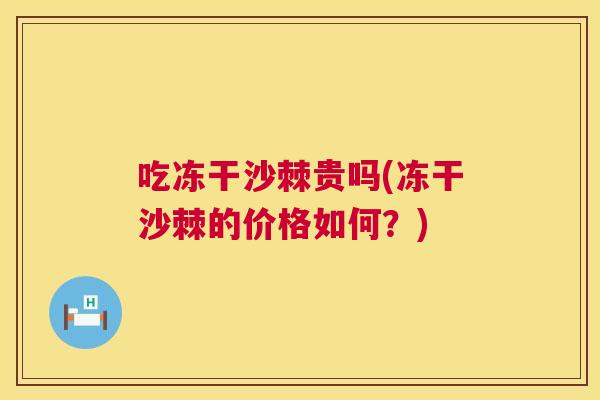 吃冻干沙棘贵吗(冻干沙棘的价格如何?)
