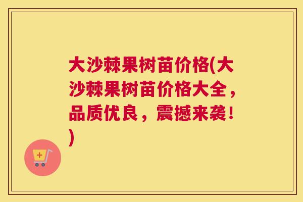 大沙棘果树苗价格(大沙棘果树苗价格大全，品质优良，震撼来袭！)