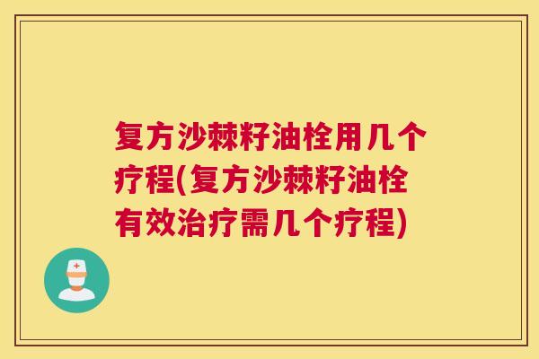 复方沙棘籽油栓用几个疗程(复方沙棘籽油栓有效治疗需几个疗程)