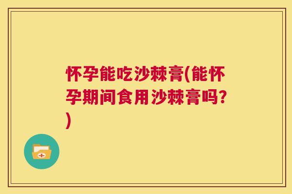 怀孕能吃沙棘膏(能怀孕期间食用沙棘膏吗？)