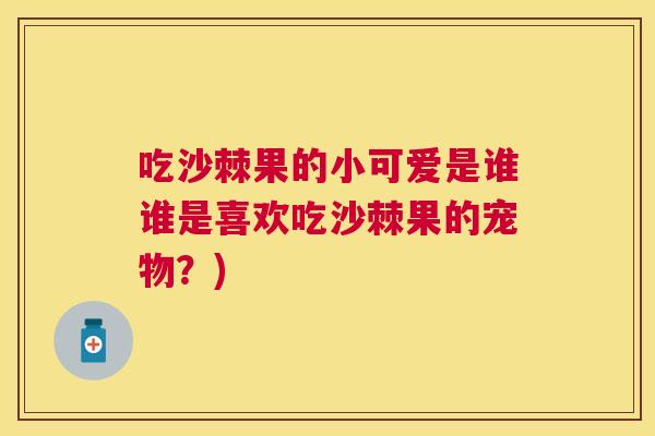 吃沙棘果的小可爱是谁谁是喜欢吃沙棘果的宠物?)