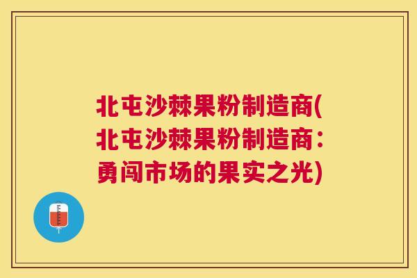 北屯沙棘果粉制造商(北屯沙棘果粉制造商：勇闯市场的果实之光)