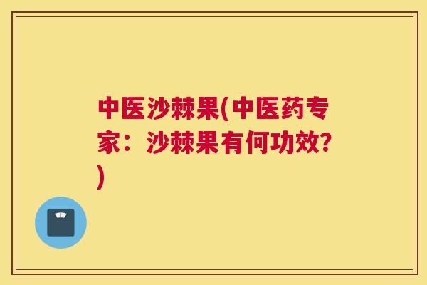 中医沙棘果(中医药专家：沙棘果有何功效？)