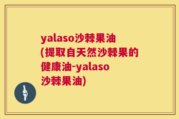 yalaso沙棘果油(提取自天然沙棘果的健康油-yalaso沙棘果油)