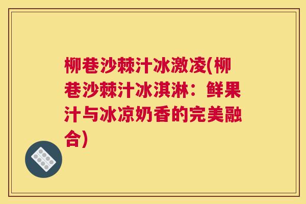 柳巷沙棘汁冰激凌(柳巷沙棘汁冰淇淋：鲜果汁与冰凉奶香的完美融合)