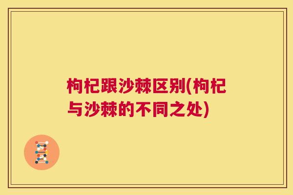 枸杞跟沙棘区别(枸杞与沙棘的不同之处)