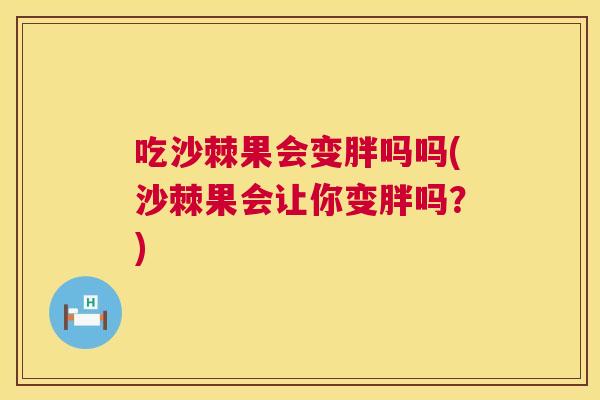 吃沙棘果会变胖吗吗(沙棘果会让你变胖吗?)