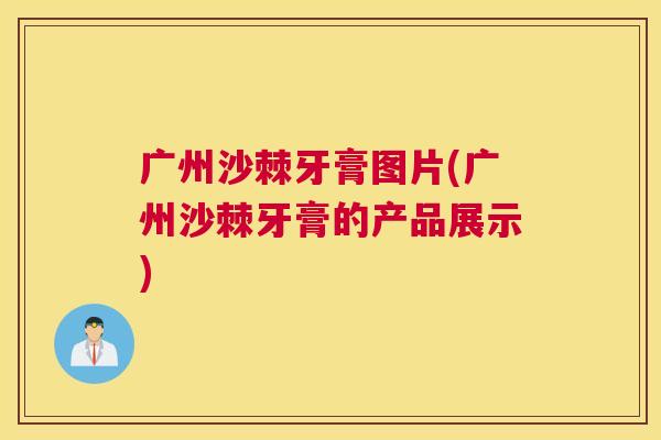 广州沙棘牙膏图片(广州沙棘牙膏的产品展示)