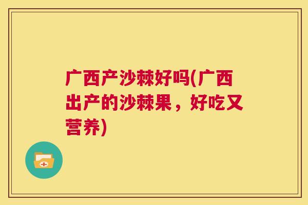 广西产沙棘好吗(广西出产的沙棘果，好吃又营养)