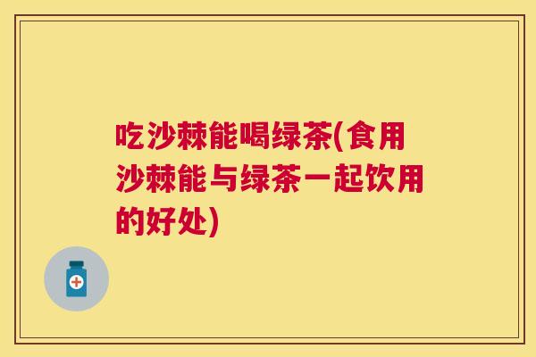 吃沙棘能喝绿茶(食用沙棘能与绿茶一起饮用的好处)