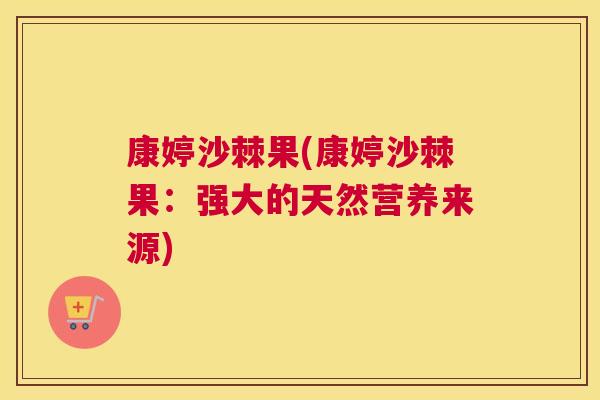 康婷沙棘果(康婷沙棘果：强大的天然营养来源)