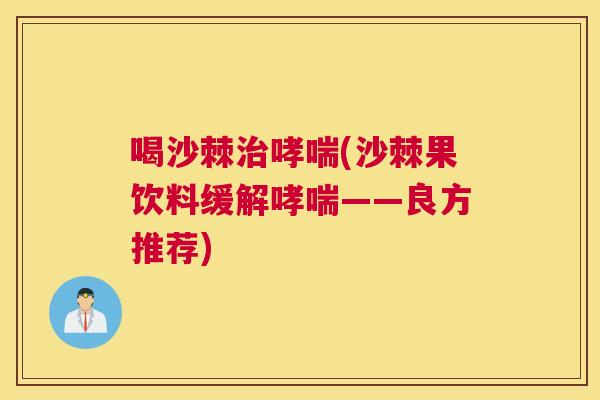 喝沙棘治哮喘(沙棘果饮料缓解哮喘——良方推荐)
