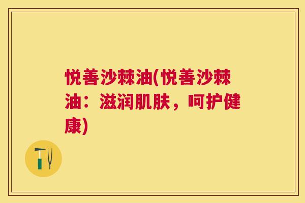 悦善沙棘油(悦善沙棘油:滋润,呵护健康) 悦善沙棘油(悦善沙棘油:滋润,呵护健康)