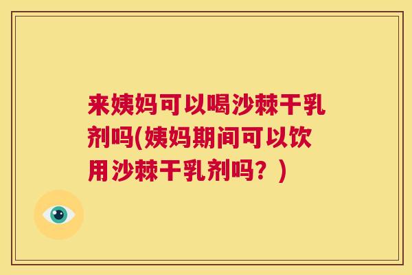 来姨妈可以喝沙棘干乳剂吗(姨妈期间可以饮用沙棘干乳剂吗？)