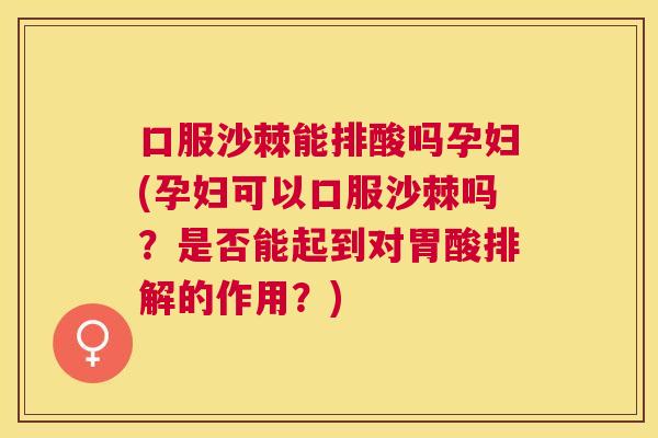 口服沙棘能排酸吗孕妇(孕妇可以口服沙棘吗?是否能起到对胃酸排解的作用?)