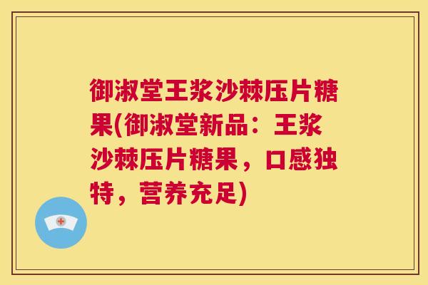 御淑堂王浆沙棘压片糖果(御淑堂新品：王浆沙棘压片糖果，口感独特，营养充足)