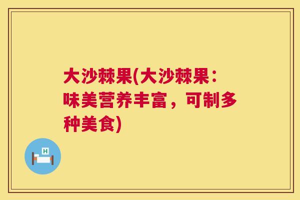 大沙棘果(大沙棘果:味美营养丰富,可制多种美食)