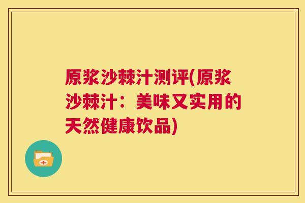 原浆沙棘汁测评(原浆沙棘汁：美味又实用的天然健康饮品)