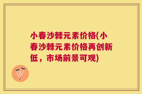 小春沙棘元素价格(小春沙棘元素价格再创新低,市场前景可观)