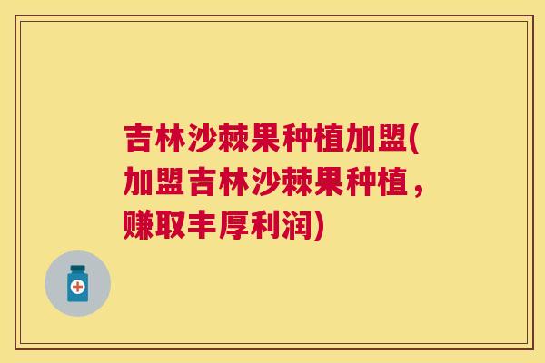 吉林沙棘果种植加盟(加盟吉林沙棘果种植,赚取丰厚利润)