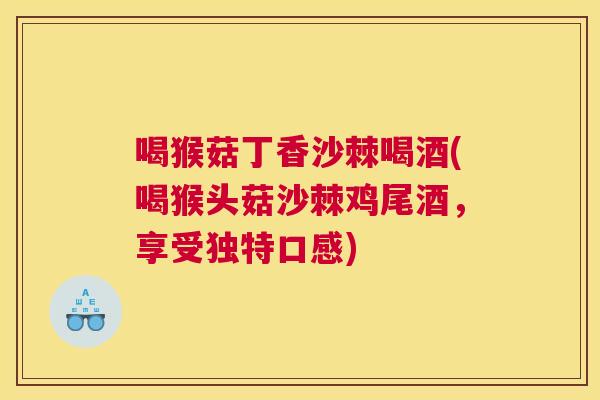 喝猴菇丁香沙棘喝酒(喝猴头菇沙棘鸡尾酒，享受独特口感)