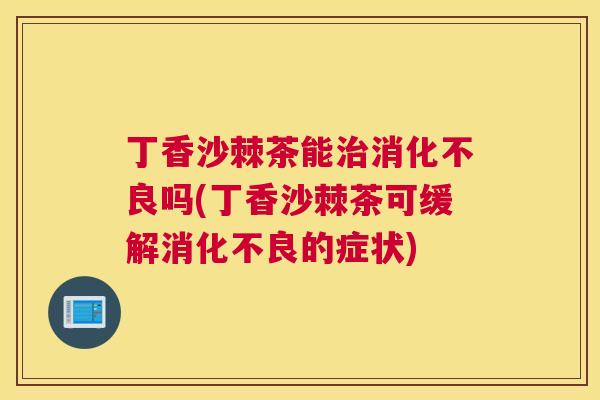 丁香沙棘茶能治消化不良吗(丁香沙棘茶可缓解消化不良的症状)