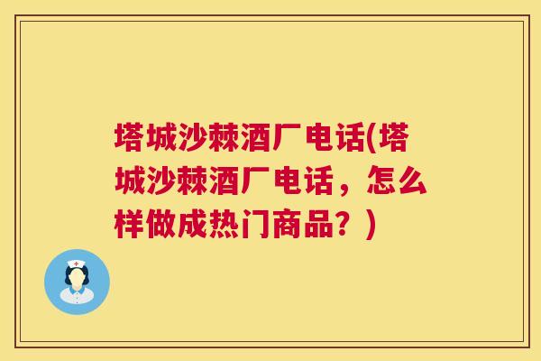 塔城沙棘酒厂电话(塔城沙棘酒厂电话,怎么样做成热门商品?)