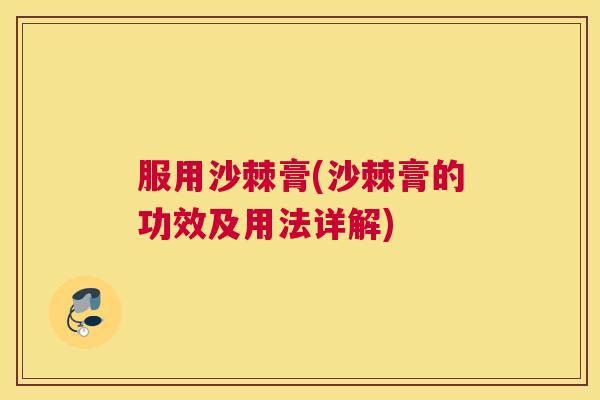 服用沙棘膏(沙棘膏的功效及用法详解)