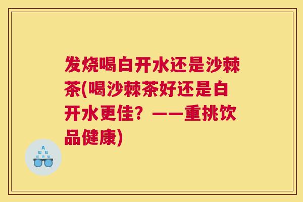 发烧喝白开水还是沙棘茶(喝沙棘茶好还是白开水更佳？——重挑饮品健康)