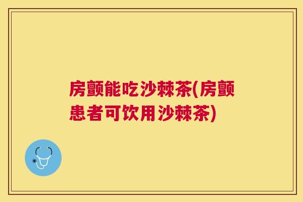 房颤能吃沙棘茶(房颤患者可饮用沙棘茶)
