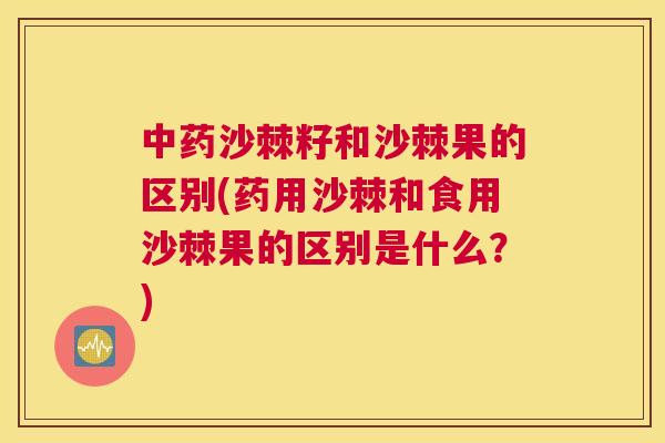 中药沙棘籽和沙棘果的区别(药用沙棘和食用沙棘果的区别是什么?)