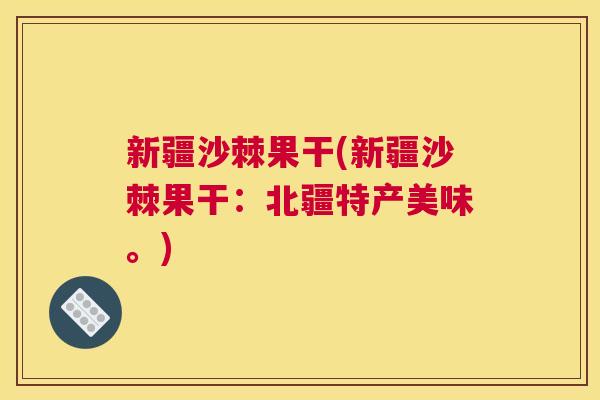 新疆沙棘果干(新疆沙棘果干：北疆特产美味。)
