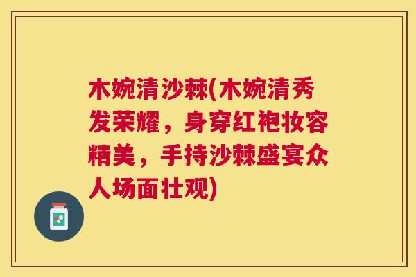 木婉清沙棘(木婉清秀发荣耀,身穿红袍妆容精美,手持沙棘盛宴众人场面壮观)