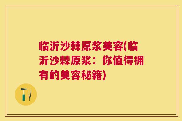 临沂沙棘原浆美容(临沂沙棘原浆：你值得拥有的美容秘籍)