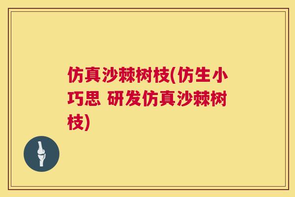 仿真沙棘树枝(仿生小巧思 研发仿真沙棘树枝)