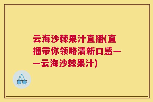 云海沙棘果汁直播(直播带你领略清新口感——云海沙棘果汁)