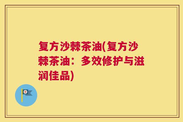 复方沙棘茶油(复方沙棘茶油:多效修护与滋润佳品)